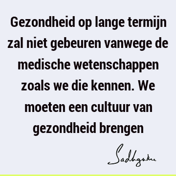 Gezondheid op lange termijn zal niet gebeuren vanwege de medische wetenschappen zoals we die kennen. We moeten een cultuur van gezondheid