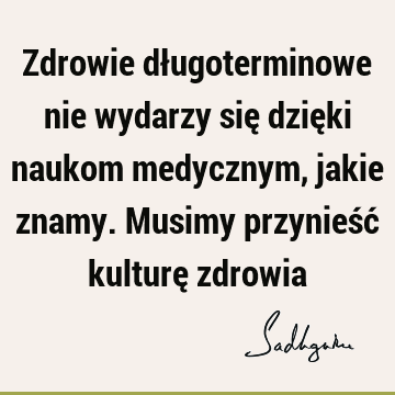 Zdrowie długoterminowe nie wydarzy się dzięki naukom medycznym, jakie znamy. Musimy przynieść kulturę