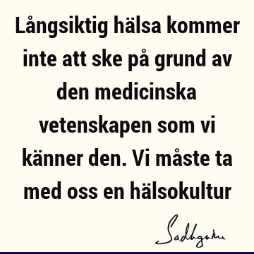 Långsiktig hälsa kommer inte att ske på grund av den medicinska vetenskapen som vi känner den. Vi måste ta med oss en hä