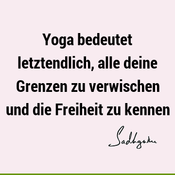 Yoga bedeutet letztendlich, alle deine Grenzen zu verwischen und die Freiheit zu