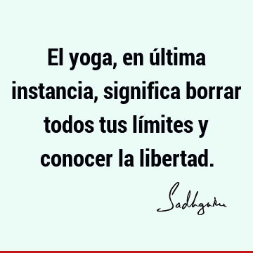 El yoga, en última instancia, significa borrar todos tus límites y conocer la