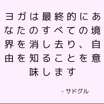 ヨガは最終的にあなたのすべての境界を消し去り、自由を知ることを意味します