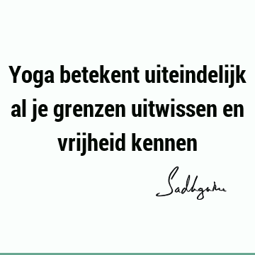 Yoga betekent uiteindelijk al je grenzen uitwissen en vrijheid