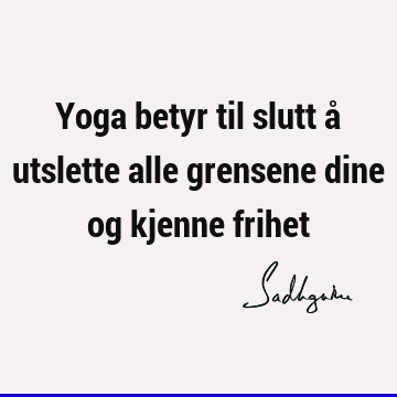 Yoga betyr til slutt å utslette alle grensene dine og kjenne