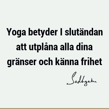 Yoga betyder i slutändan att utplåna alla dina gränser och känna