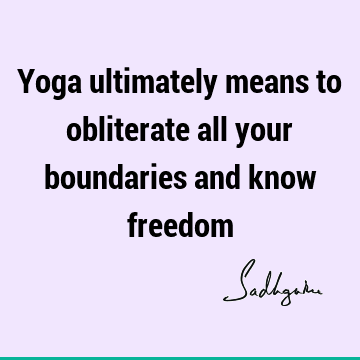 Yoga ultimately means to obliterate all your boundaries and know