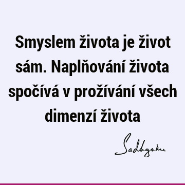 Smyslem života je život sám. Naplňování života spočívá v prožívání všech dimenzí ž