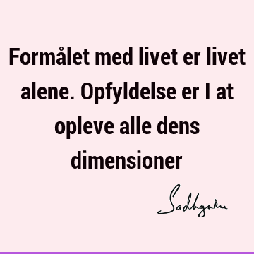 Formålet med livet er livet alene. Opfyldelse er i at opleve alle dens