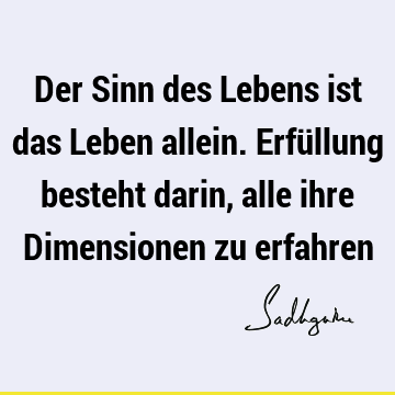 Der Sinn des Lebens ist das Leben allein. Erfüllung besteht darin, alle ihre Dimensionen zu