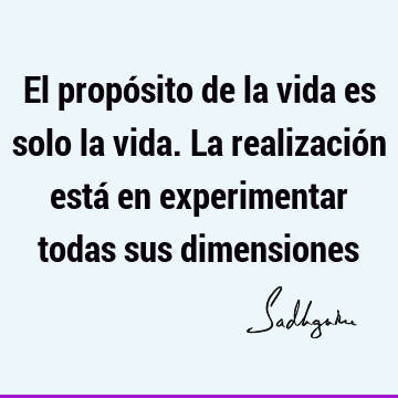 El propósito de la vida es solo la vida. La realización está en experimentar todas sus