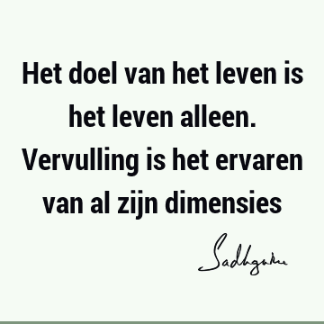 Het doel van het leven is het leven alleen. Vervulling is het ervaren van al zijn