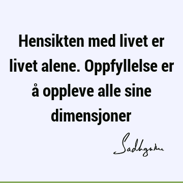 Hensikten med livet er livet alene. Oppfyllelse er å oppleve alle sine