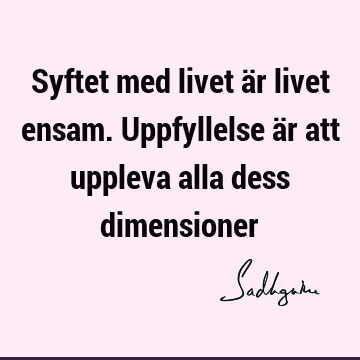 Syftet med livet är livet ensam. Uppfyllelse är att uppleva alla dess