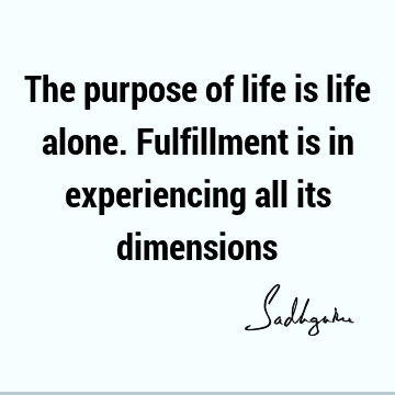 The purpose of life is life alone. Fulfillment is in experiencing all its