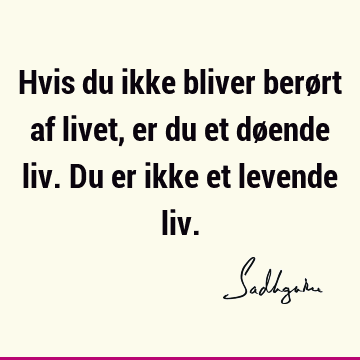 Hvis du ikke bliver berørt af livet, er du et døende liv. Du er ikke et levende