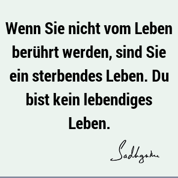 Wenn Sie nicht vom Leben berührt werden, sind Sie ein sterbendes Leben. Du bist kein lebendiges L