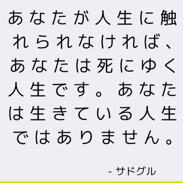 あなたが人生に触れられなければ、あなたは死にゆく人生です。 あなたは生きている人生ではありません。