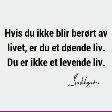 Hvis du ikke blir berørt av livet, er du et døende liv. Du er ikke et levende