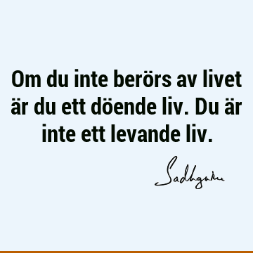 Om du inte berörs av livet är du ett döende liv. Du är inte ett levande