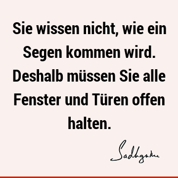 Sie wissen nicht, wie ein Segen kommen wird. Deshalb müssen Sie alle Fenster und Türen offen