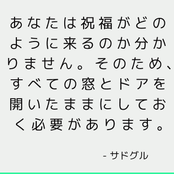 あなたは祝福がどのように来るのか分かりません。 そのため、すべての窓とドアを開いたままにしておく必要があります。