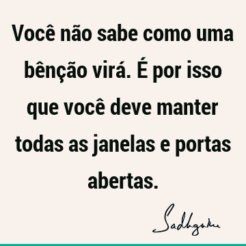 Você não sabe como uma bênção virá. É por isso que você deve manter todas as janelas e portas