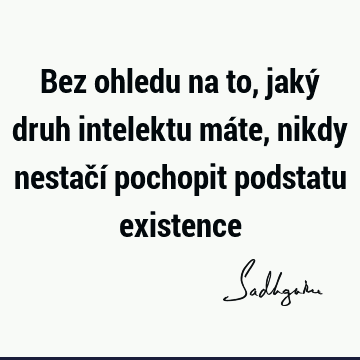 Bez ohledu na to, jaký druh intelektu máte, nikdy nestačí pochopit podstatu