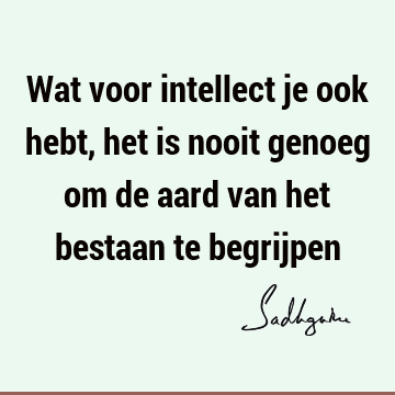 Wat voor intellect je ook hebt, het is nooit genoeg om de aard van het bestaan te