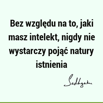 Bez względu na to, jaki masz intelekt, nigdy nie wystarczy pojąć natury