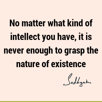No matter what kind of intellect you have, it is never enough to grasp the nature of