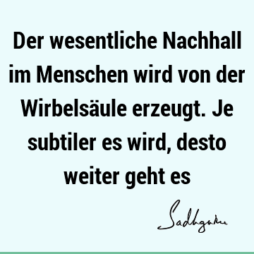 Der wesentliche Nachhall im Menschen wird von der Wirbelsäule erzeugt. Je subtiler es wird, desto weiter geht