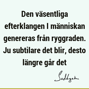 Den väsentliga efterklangen i människan genereras från ryggraden. Ju subtilare det blir, desto längre går