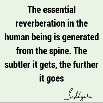 The essential reverberation in the human being is generated from the spine. The subtler it gets, the further it