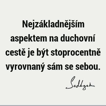 Nejzákladnějším aspektem na duchovní cestě je být stoprocentně vyrovnaný sám se