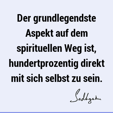 Der grundlegendste Aspekt auf dem spirituellen Weg ist, hundertprozentig direkt mit sich selbst zu