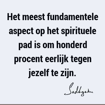 Het meest fundamentele aspect op het spirituele pad is om honderd procent eerlijk tegen jezelf te