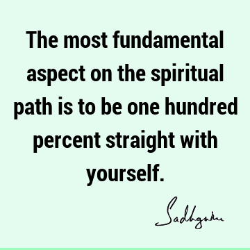 The most fundamental aspect on the spiritual path is to be one hundred percent straight with