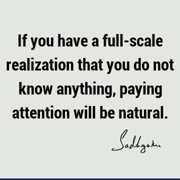 If you have a full-scale realization that you do not know anything, paying attention will be