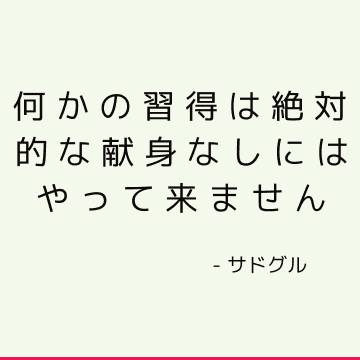 何かの習得は絶対的な献身なしにはやって来ません