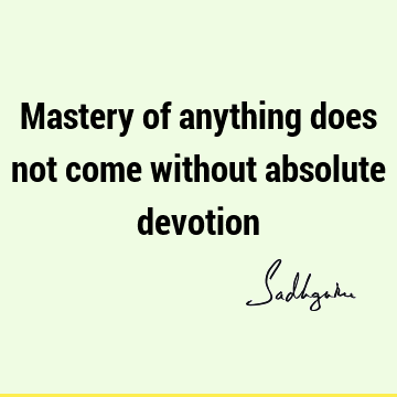 Mastery of anything does not come without absolute