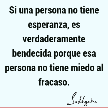 Si una persona no tiene esperanza, es verdaderamente bendecida porque esa persona no tiene miedo al