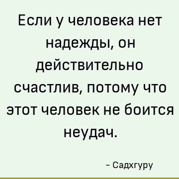 Если у человека нет надежды, он действительно счастлив, потому что этот человек не боится неудач