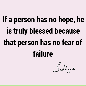 If a person has no hope, he is truly blessed because that person has no fear of