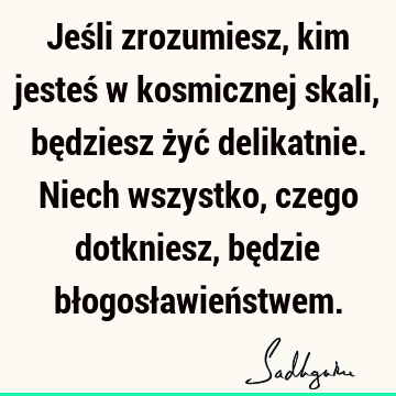 Jeśli zrozumiesz, kim jesteś w kosmicznej skali, będziesz żyć delikatnie. Niech wszystko, czego dotkniesz, będzie błogosławień