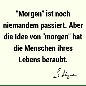 "Morgen" ist noch niemandem passiert. Aber die Idee von "morgen" hat die Menschen ihres Lebens