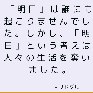 「明日」は誰にも起こりませんでした。 しかし、「明日」という考えは人々の生活を奪いました。