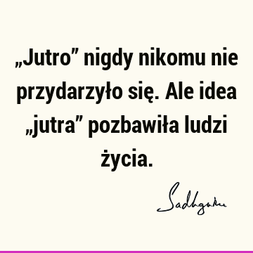 „Jutro” nigdy nikomu nie przydarzyło się. Ale idea „jutra” pozbawiła ludzi ż