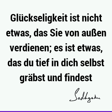 Glückseligkeit ist nicht etwas, das Sie von außen verdienen; es ist etwas, das du tief in dich selbst gräbst und