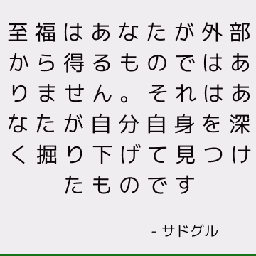 至福はあなたが外部から得るものではありません。 それはあなたが自分自身を深く掘り下げて見つけたものです