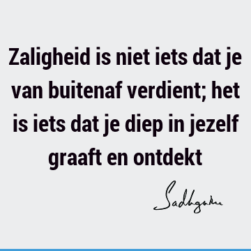 Zaligheid is niet iets dat je van buitenaf verdient; het is iets dat je diep in jezelf graaft en